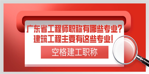 广东省工程师职称有哪些专业？建筑工程主要有这些专业！.jpg