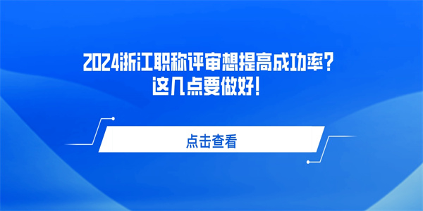 2024浙江职称评审想提高成功率？这几点要做好！.jpg