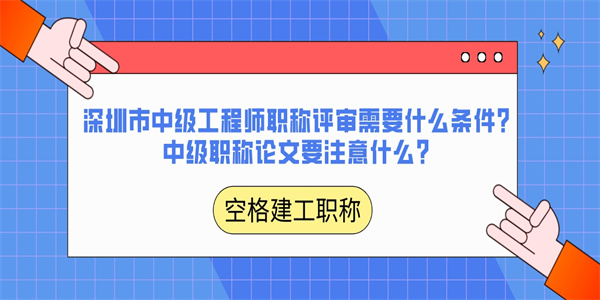 深圳市中级工程师职称评审需要什么条件？中级职称论文要注意什么？.jpg