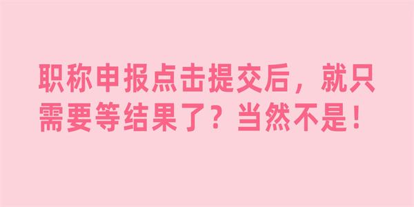 职称申报点击提交后，就只需要等结果了？当然不是！.jpg