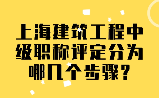 上海建筑工程中级职称评定分为哪几个步骤_.jpg