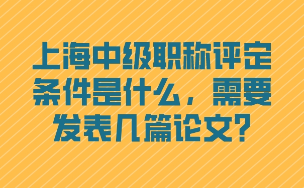 上海中级职称评定条件是什么，需要发表几篇论文_.jpg