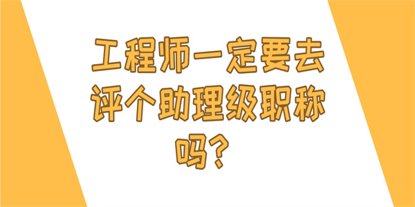 工程师一定要去评个助理级职称吗？.jpg