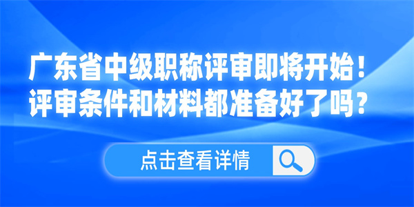 广东省中级职称评审即将开始！评审条件和材料都准备好了吗？.jpg