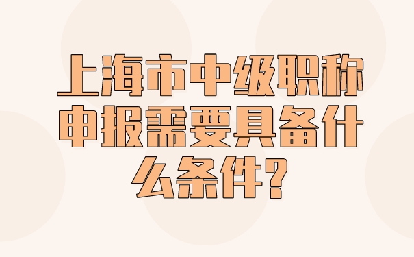 上海市中级职称申报需要具备什么条件_.jpg