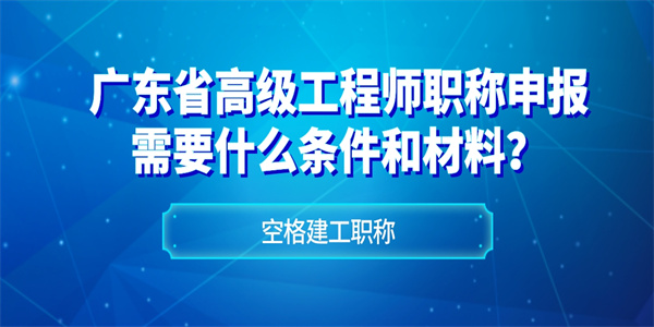 广东省高级工程师职称申报需要什么条件和材料？.jpg