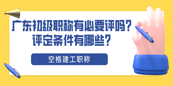 广东初级职称有必要评吗？评定条件有哪些？.jpg