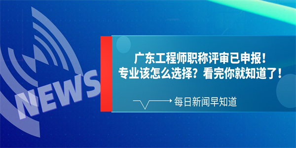 广东工程师职称评审已申报！专业该怎么选择？看完你就知道了！.jpg