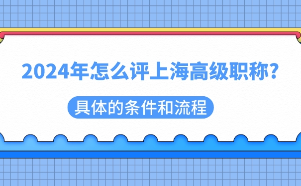 2024年怎么评上海高级职称_具体的条件和流程.jpg