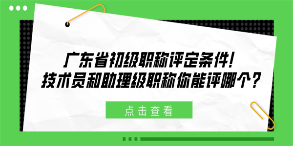 广东省初级职称评定条件！技术员和助理级职称你能评哪个？.jpg