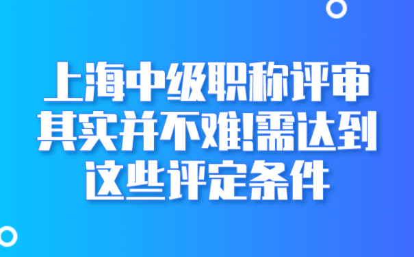 上海中级职称评审其实并不难!需达到这些评定条件.png