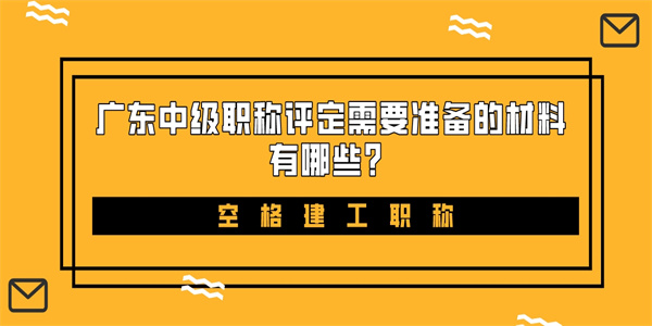 广东中级职称评定需要准备的材料有哪些？.jpg