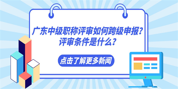 广东中级职称评审如何跨级申报？评审条件是什么？.jpg