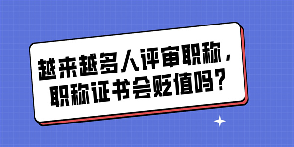 越来越多人评审职称，职称证书会贬值吗？.jpg