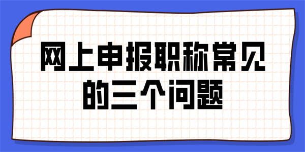 网上申报职称常见的三个问题.jpg