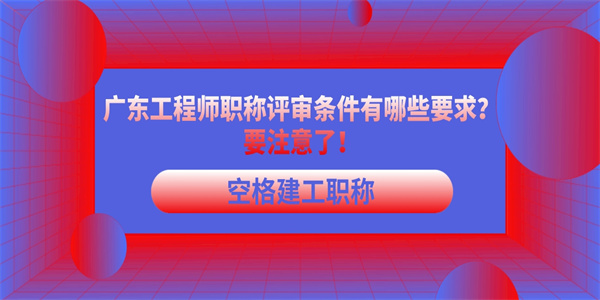 广东工程师职称评审条件有哪些要求？要注意了！.jpg