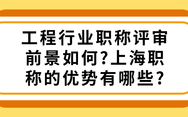 工程行业职称评审前景如何_上海职称的优势有哪些_.png