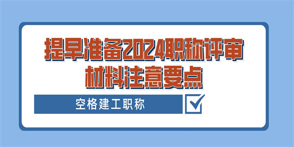 提早准备2024职称评审材料注意要点.jpg