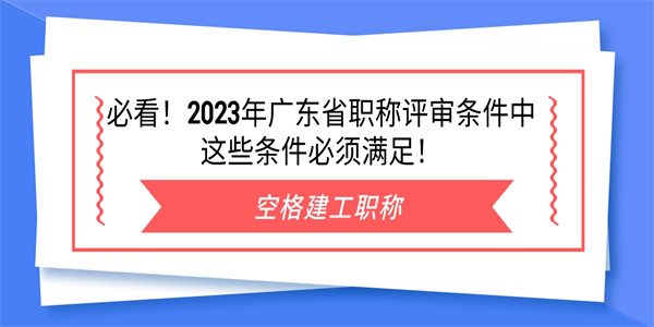 必看！2023年广东省职称评审条件中这些条件必须满足！.jpg