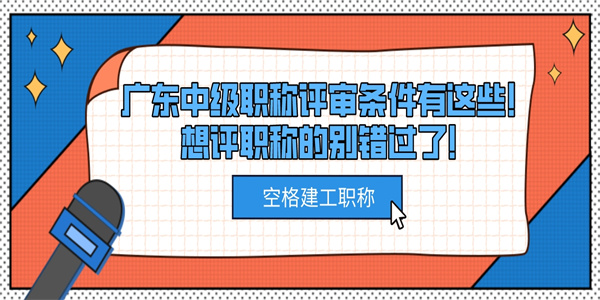 广东中级职称评审条件有这些！想评职称的别错过了！.jpg