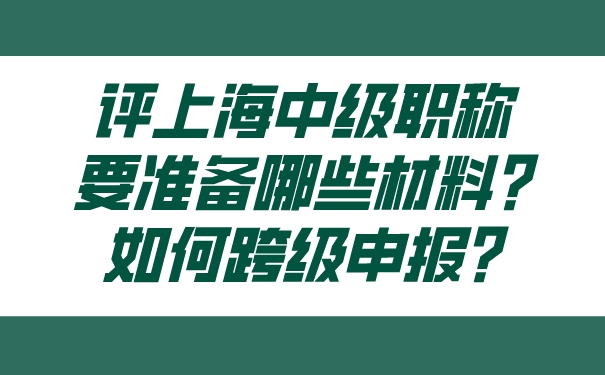 评上海中级职称要准备哪些材料_如何跨级申报_.jpg