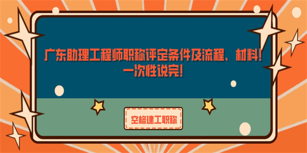 广东助理工程师职称评定条件及流程、材料！一次性说完！.jpg