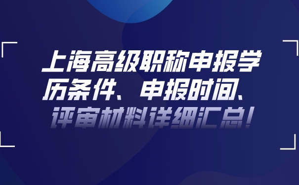 上海高级职称申报学历条件、申报时间、评审材料详细汇总!.jpg