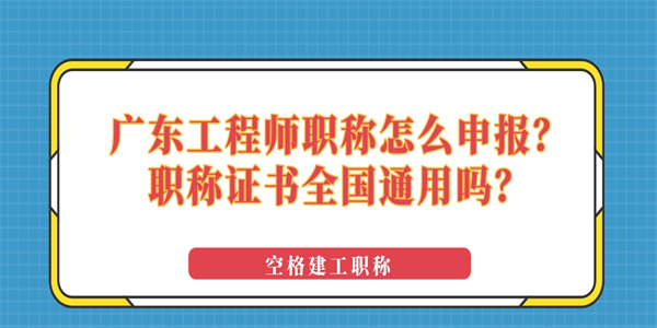 广东工程师职称怎么申报？职称证书全国通用吗？.jpg