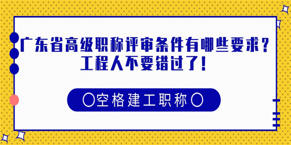 广东省高级职称评审条件有哪些要求？工程人不要错过了！.jpg