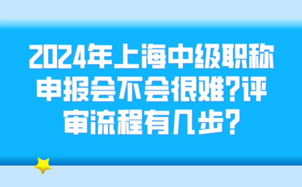 2024年上海中级职称申报会不会很难_评审流程有几步_.png