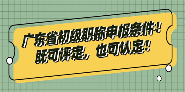 广东省初级职称申报条件！既可评定，也可认定！.jpg