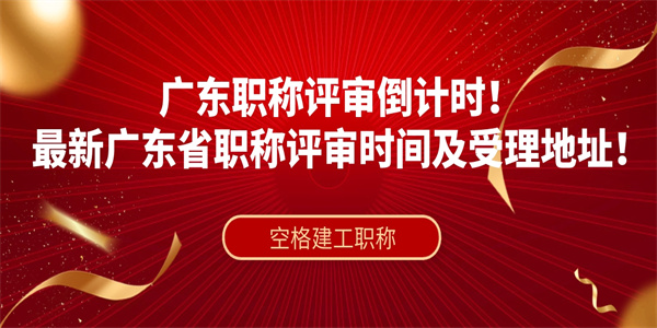 广东职称评审倒计时！最新广东省职称评审时间及受理地址！.jpg