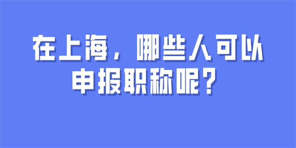 在上海，哪些人可以申报职称呢？.jpg