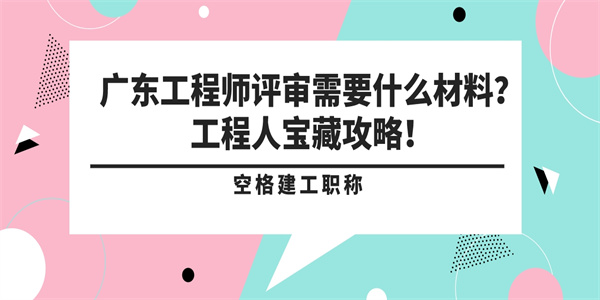 广东工程师评审需要什么材料？工程人宝藏攻略！.jpg