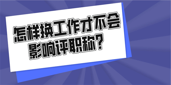 怎样换工作才不会影响评职称？.jpg