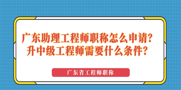 广东助理工程师职称怎么申请？升中级工程师需要什么条件？.jpg