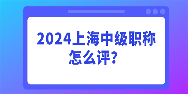 2024上海中级职称怎么评？.jpg