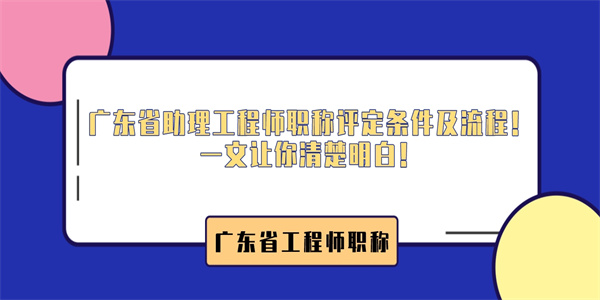 广东省助理工程师职称评定条件及流程！一文让你清楚明白！.jpg