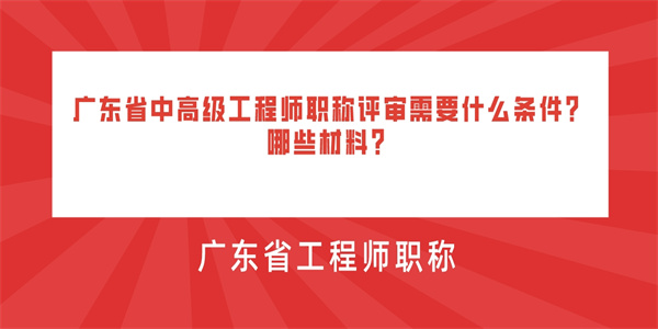 广东省中高级工程师职称评审需要什么条件？哪些材料？.jpg