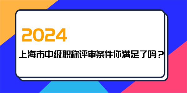 2024上海市中级职称评审条件你满足了吗？.jpg