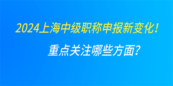 2024上海中级职称申报新变化！重点关注哪些方面？.jpg