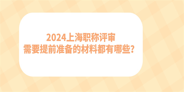 2024上海职称评审需要提前准备的材料都有哪些？.jpg