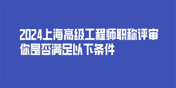 2024上海高级工程师职称评审你是否满足以下条件.jpg