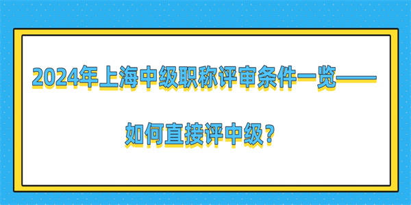 2024年上海中级职称评审条件一览——如何直接评中级？.jpg