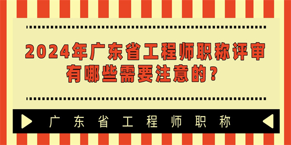 2024年广东省工程师职称评审有哪些需要注意的？.jpg