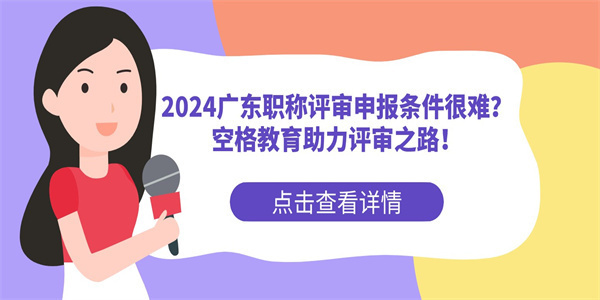 2024广东职称评审申报条件很难？空格教育助力评审之路！.jpg