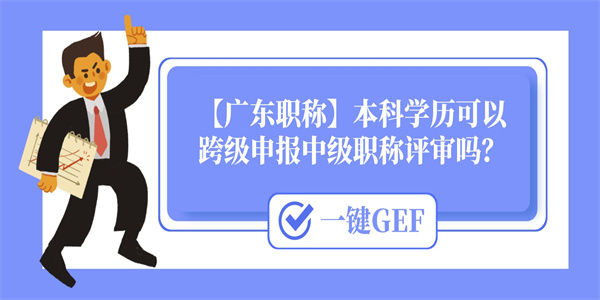 【广东职称】本科学历可以跨级申报中级职称评审吗？.jpg