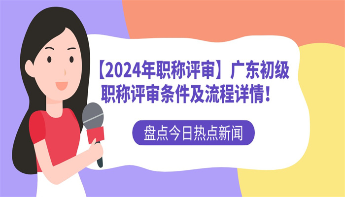 【2024年职称评审】广东初级职称评审条件及流程详情！.jpg