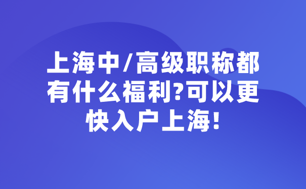 上海中_高级职称都有什么福利_可以更快入户上海!.png