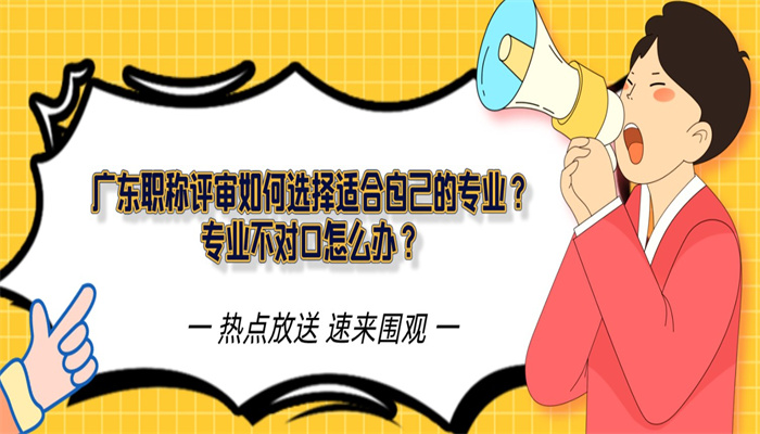 广东职称评审如何选择适合自己的专业？专业不对口怎么办？.jpg